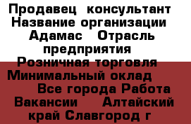 Продавец -консультант › Название организации ­ Адамас › Отрасль предприятия ­ Розничная торговля › Минимальный оклад ­ 37 000 - Все города Работа » Вакансии   . Алтайский край,Славгород г.